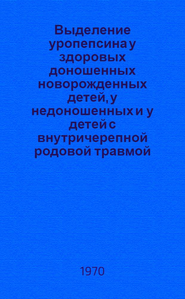Выделение уропепсина у здоровых доношенных новорожденных детей, у недоношенных и у детей с внутричерепной родовой травмой : Автореф. дис. на соискание учен. степени канд. мед. наук : (758)
