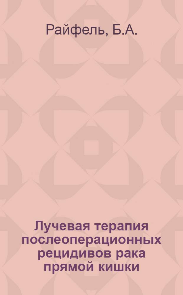 Лучевая терапия послеоперационных рецидивов рака прямой кишки : Автореф. дис. на соискание учен. степени канд. мед. наук : (769)