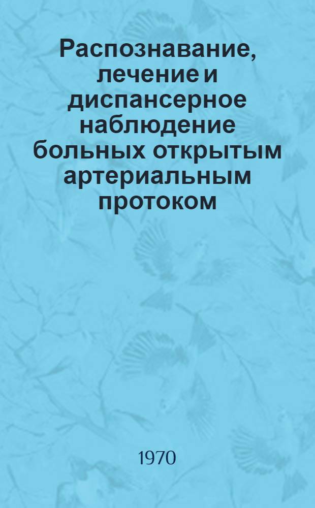 Распознавание, лечение и диспансерное наблюдение больных открытым артериальным протоком : (Метод. письмо)