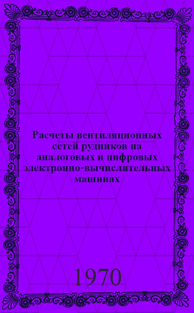 Расчеты вентиляционных сетей рудников на аналоговых и цифровых электронно-вычислительных машинах : Труды всесоюз. совещ. (18-21 сент. 1967 г., Свердловск)