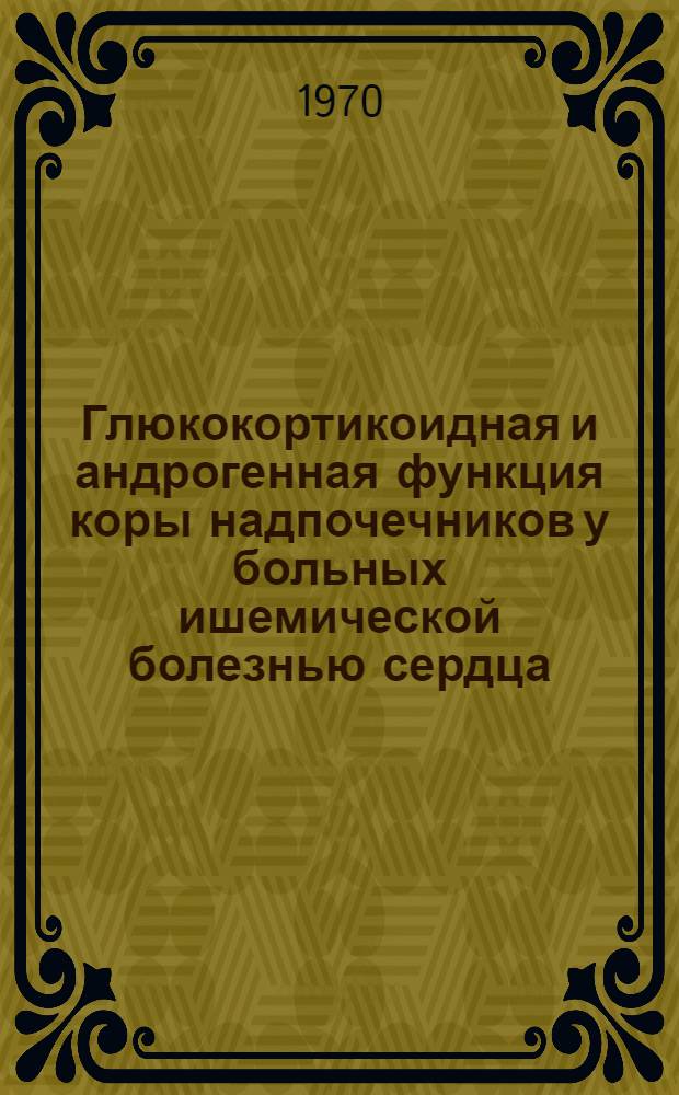 Глюкокортикоидная и андрогенная функция коры надпочечников у больных ишемической болезнью сердца : (Инфаркт миокарда и стенокардия) : Автореф. дис. на соискание учен. степени канд. мед. наук : (754)