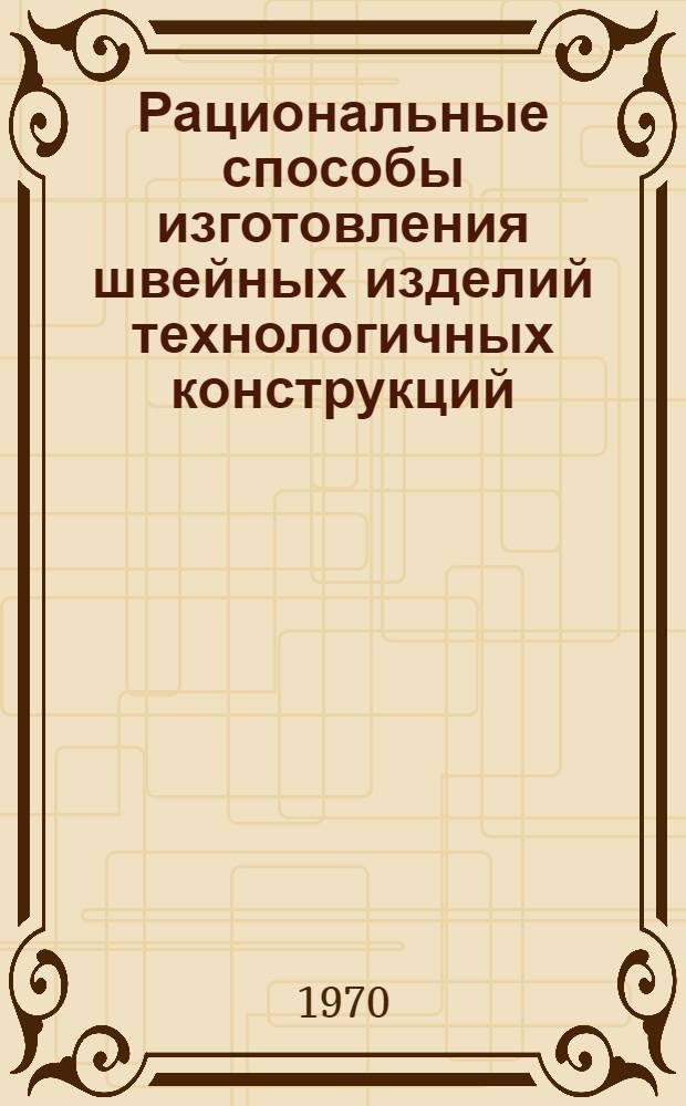 Рациональные способы изготовления швейных изделий технологичных конструкций : Утв. 18/III 1969 г