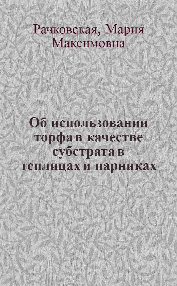 Об использовании торфа в качестве субстрата в теплицах и парниках : Автореф. дис. на соискание учен. степени канд. биол. наук : (101)