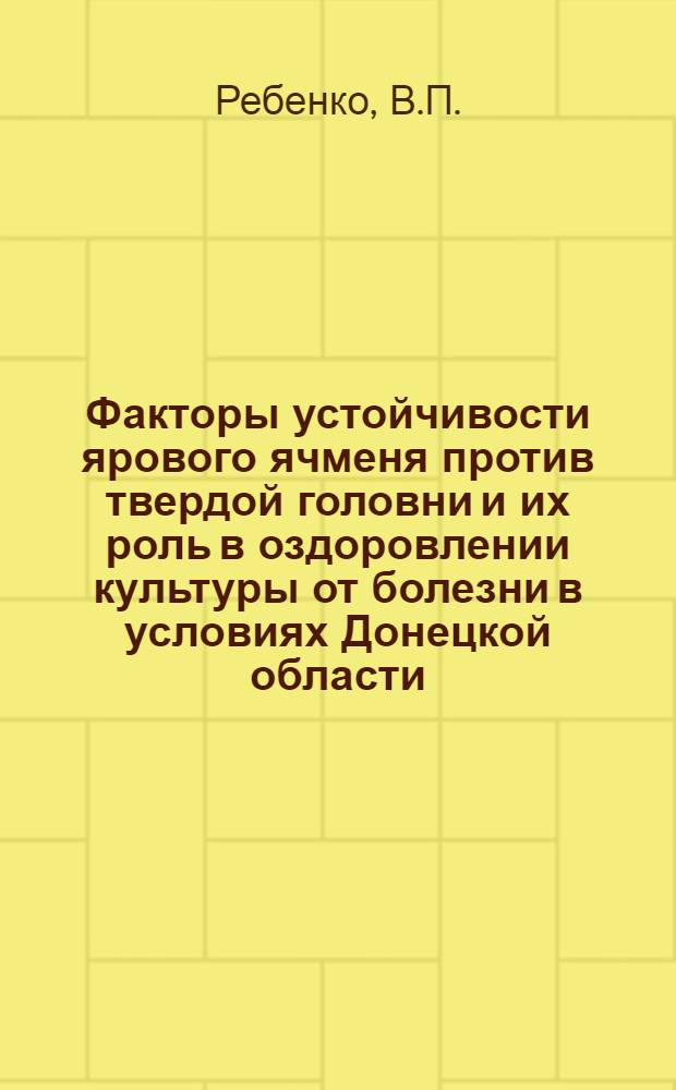 Факторы устойчивости ярового ячменя против твердой головни и их роль в оздоровлении культуры от болезни в условиях Донецкой области : Автореф. дис. на соискание учен. степени канд. биол. наук : (540)