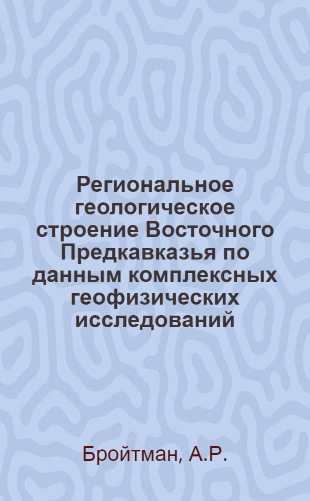 Региональное геологическое строение Восточного Предкавказья по данным комплексных геофизических исследований : Обзор