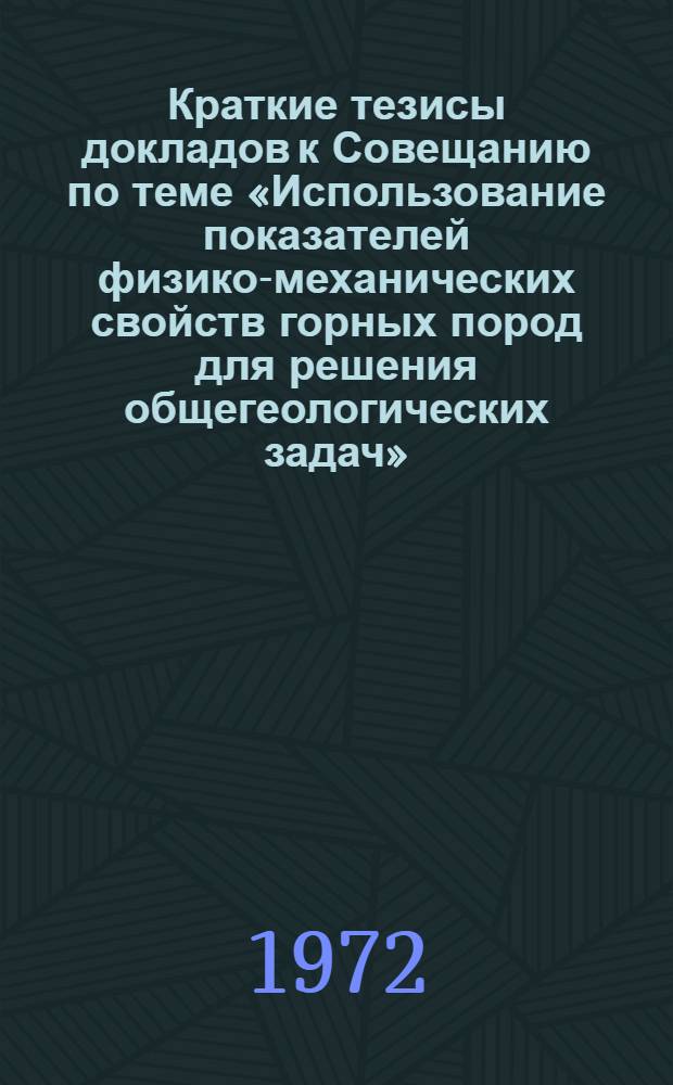 Краткие тезисы докладов к Совещанию по теме «Использование показателей физико-механических свойств горных пород для решения общегеологических задач»