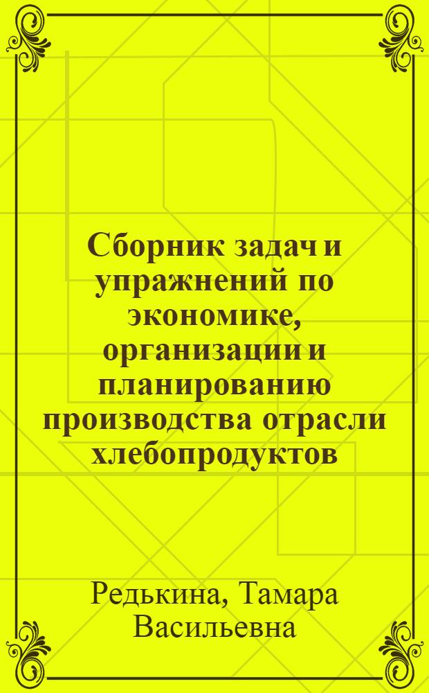 Сборник задач и упражнений по экономике, организации и планированию производства отрасли хлебопродуктов : Для экон. специальностей