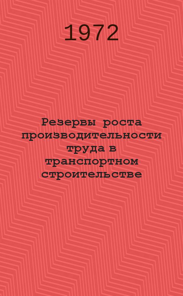 Резервы роста производительности труда в транспортном строительстве : Внедрение передовых методов труда и прогрессивных технол. процессов строит. монтажными трестами и упр. стр-ва М-ва трансп. стр-ва в 1971 г. : Аналит. обзор