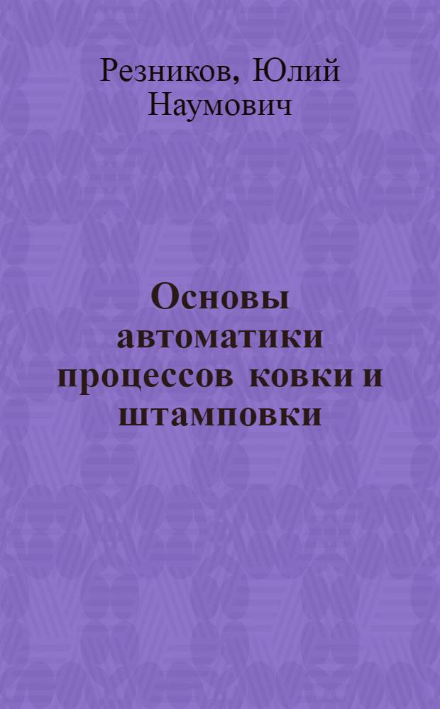 Основы автоматики процессов ковки и штамповки : Учеб. пособие по 1 ч. курса "Основы автоматики и автоматизации произв. процессов" для студентов специальностей 0503 "Машины и технология обраб. металлов давлением"