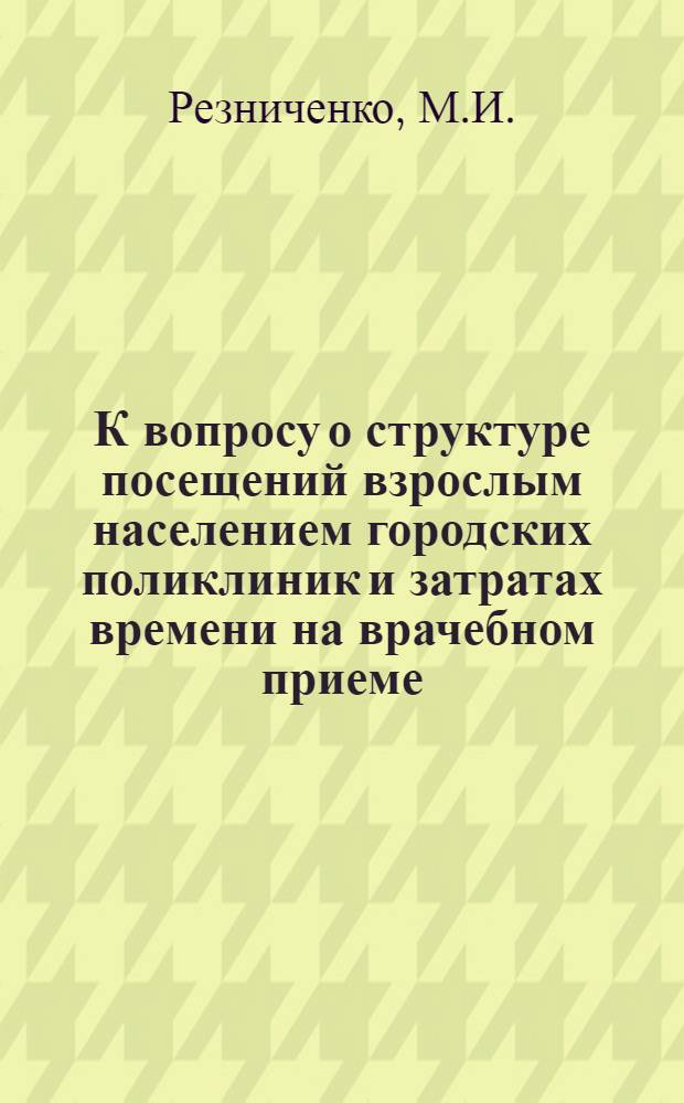 К вопросу о структуре посещений взрослым населением городских поликлиник и затратах времени на врачебном приеме : Автореф. дис. на соискание учен. степени канд. мед. наук : (784)