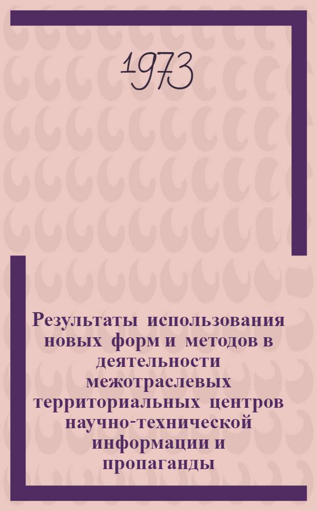 Результаты использования новых форм и методов в деятельности межотраслевых территориальных центров научно-технической информации и пропаганды (ЦНТИ) объединения : Метод. материалы по совершенствованию форм и методов информ. деятельности ЦНТИ