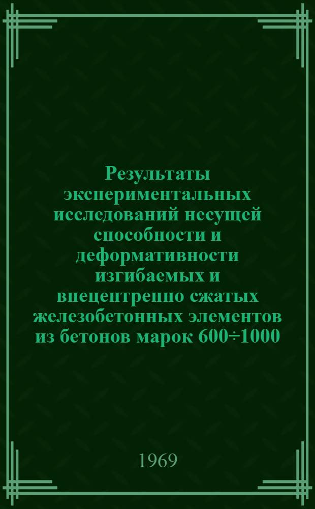 Результаты экспериментальных исследований несущей способности и деформативности изгибаемых и внецентренно сжатых железобетонных элементов из бетонов марок 600÷1000 : (Предложения к нормативным материалам)