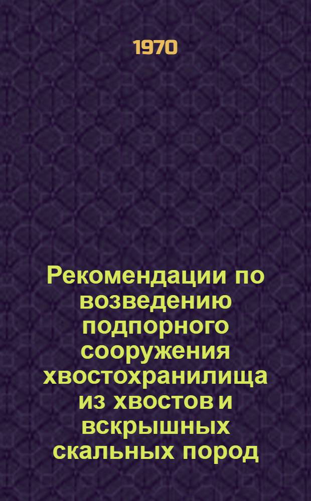 Рекомендации по возведению подпорного сооружения хвостохранилища из хвостов и вскрышных скальных пород : (На примере хвостохранилища Ингулецкого ГОКа)