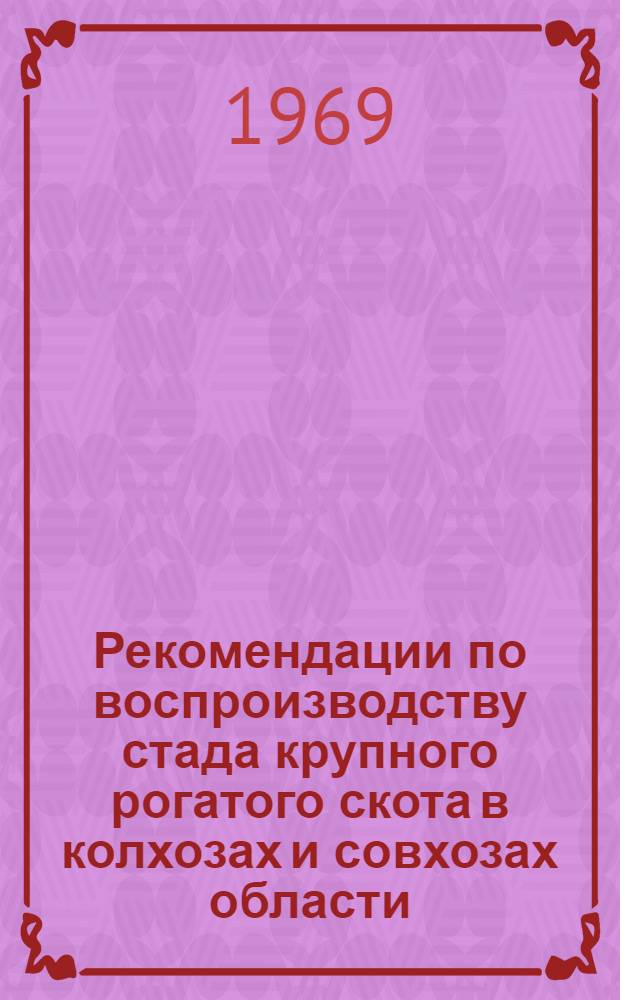Рекомендации по воспроизводству стада крупного рогатого скота в колхозах и совхозах области : Рекомендации обсуждены и одобрены участниками Обл. науч.-производ. конференции по вопросам воспроизводства стада, состоявшейся в г. Омске 10-12 июля 1968 г