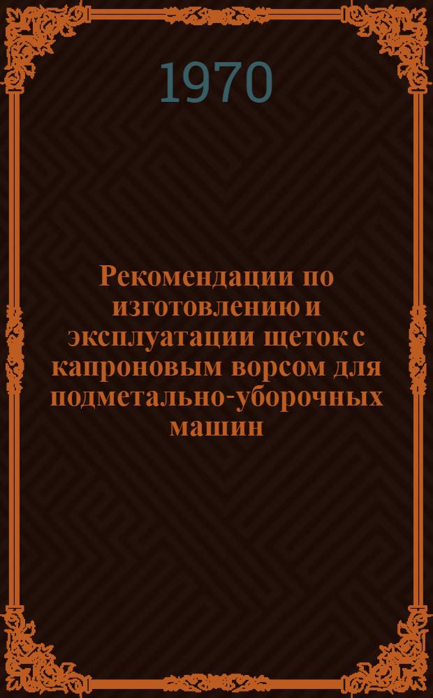Рекомендации по изготовлению и эксплуатации щеток с капроновым ворсом для подметально-уборочных машин : Утв. 18/V 1970 г