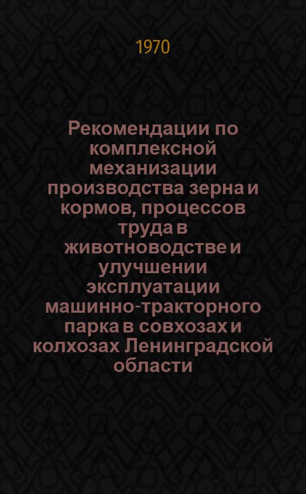 Рекомендации по комплексной механизации производства зерна и кормов, процессов труда в животноводстве и улучшении эксплуатации машинно-тракторного парка в совхозах и колхозах Ленинградской области : (Материалы науч.-произв. конференции. Февр. 1970 г.)