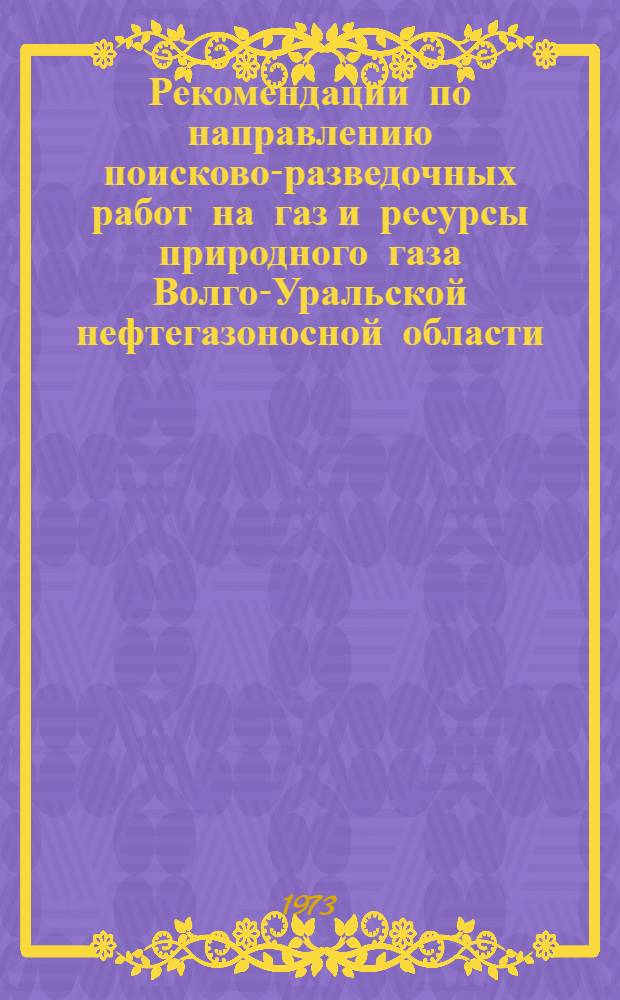 Рекомендации по направлению поисково-разведочных работ на газ и ресурсы природного газа Волго-Уральской нефтегазоносной области : (Перм., Оренбург., Куйбышев. обл. Башк. АССР)