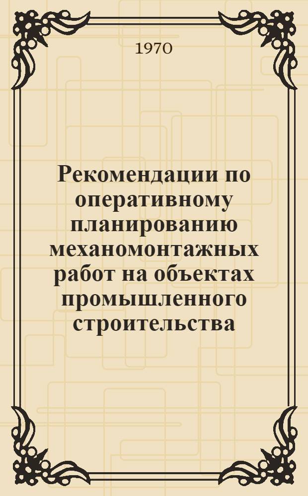 Рекомендации по оперативному планированию механомонтажных работ на объектах промышленного строительства : (Принципы построения системы нормативов и методы их разработки)