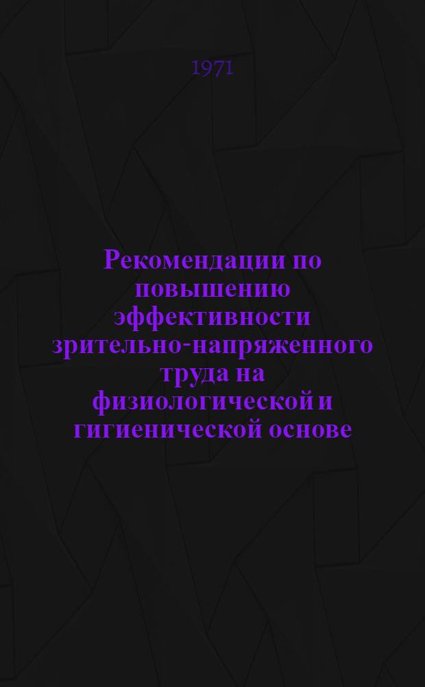 Рекомендации по повышению эффективности зрительно-напряженного труда на физиологической и гигиенической основе : (На сборке микроприборов и ручной сборке малогабаритных изделий на конвейере с принудит. режимом)