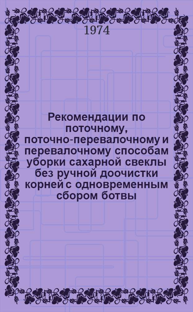 Рекомендации по поточному, поточно-перевалочному и перевалочному способам уборки сахарной свеклы без ручной доочистки корней с одновременным сбором ботвы