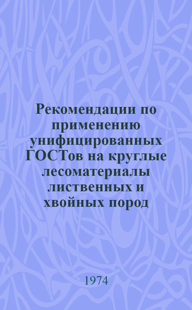 Рекомендации по применению унифицированных ГОСТов на круглые лесоматериалы лиственных и хвойных пород : (ГОСТ 9462-71 и ГОСТ 9463-72)