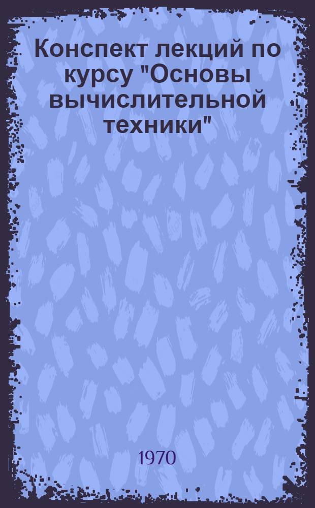 Конспект лекций по курсу "Основы вычислительной техники" : [Ч. 1]-. [Ч. 1]
