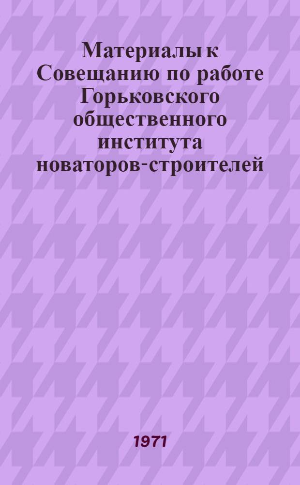 Материалы к Совещанию по работе Горьковского общественного института новаторов-строителей. Вып. 4