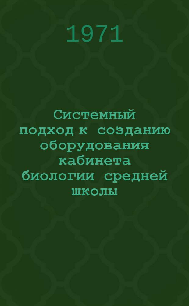 Системный подход к созданию оборудования кабинета биологии средней школы : Материалы Всесоюз. науч. конф. по кабинетной системе (12-14 мая 1971 г.)