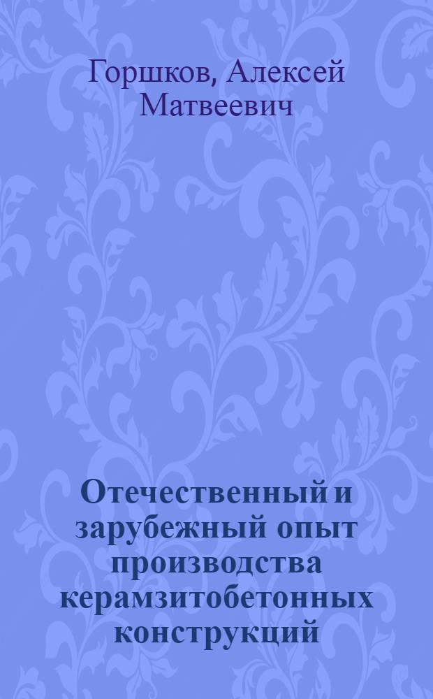 Отечественный и зарубежный опыт производства керамзитобетонных конструкций : Сообщ. канд. техн. наук А.М. Горшкова