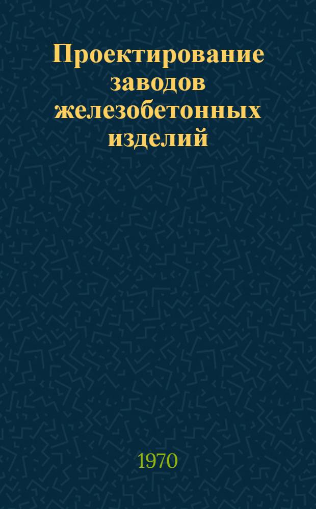 Проектирование заводов железобетонных изделий : Учеб. пособие для инж.-строит. вузов и фак.