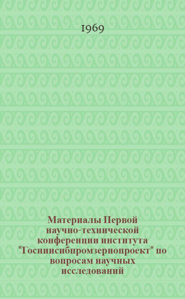 Материалы Первой научно-технической конференции института "Госниисибпромзернопроект" по вопросам научных исследований, проектирования и строительства. [30-31 января 1968 г.]