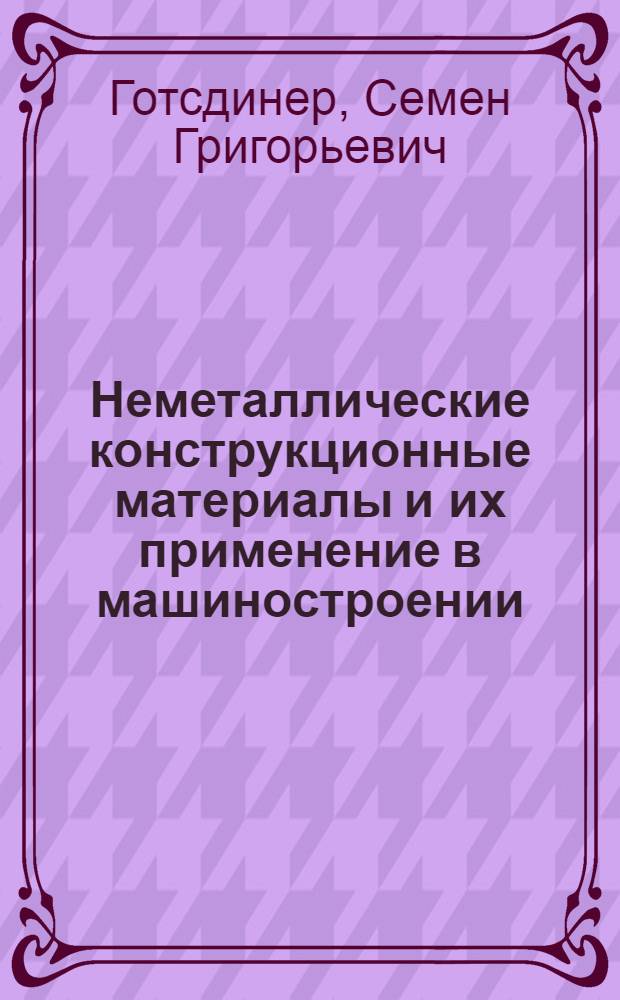 Неметаллические конструкционные материалы и их применение в машиностроении : Лекции, прочит. в 1969-1970 гг. для слушателей Ин-та повышения квалификации Минстройдормаша