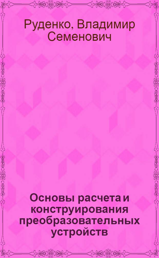 Основы расчета и конструирования преобразовательных устройств : (Конспект лекций по курсу "Проектирование преобразов. устройств с учетом требований надежности") : Вып. 1-