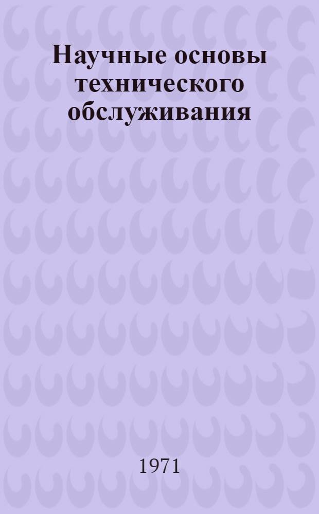 Научные основы технического обслуживания : Материалы лекций, прочит. в Политехн. музее на семинарах по надежности и прогрессивным методам контроля качества продукции в 1969 г. [В 3 вып.] Вып. 1-3. Вып. 1-2