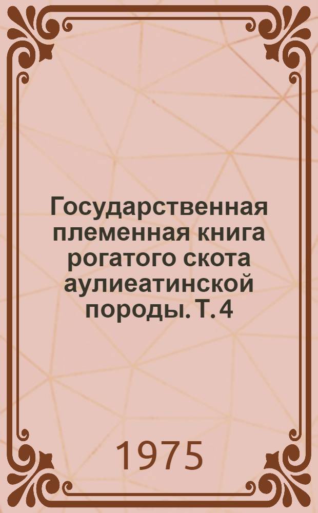 Государственная племенная книга рогатого скота аулиеатинской породы. Т. 4