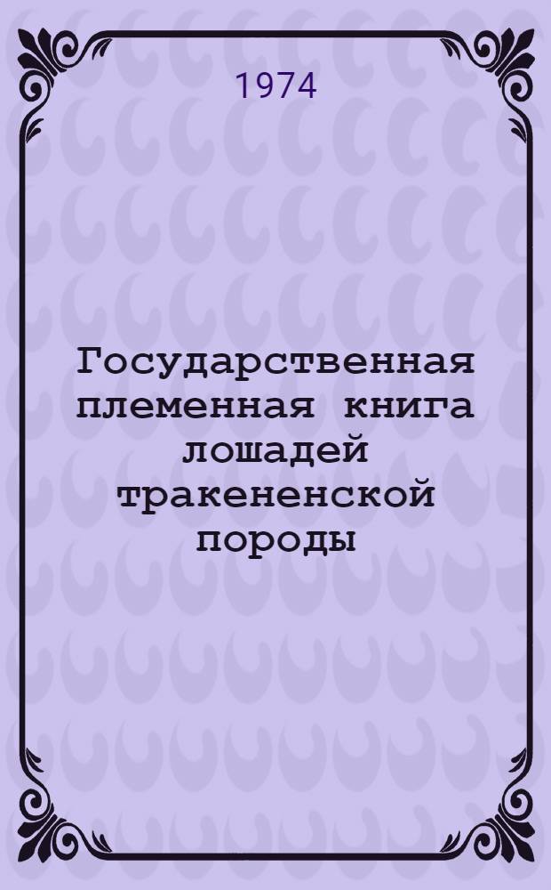 Государственная племенная книга лошадей тракененской породы : Т. 1-. Т. 1