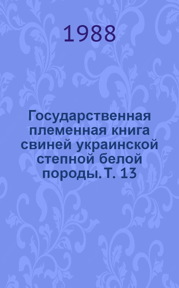Государственная племенная книга свиней украинской степной белой породы. Т. 13