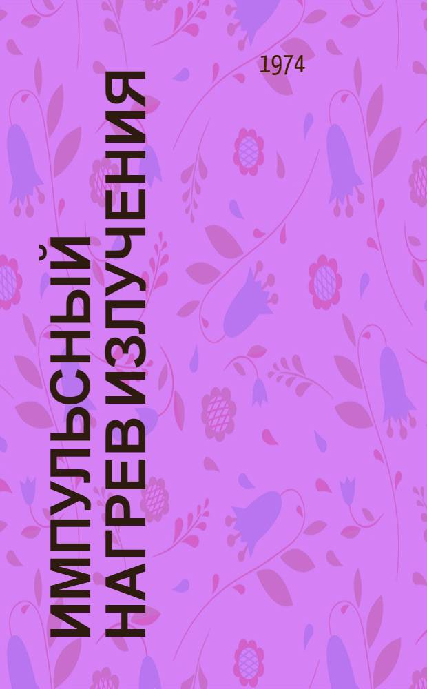 Импульсный нагрев излучения : Ч. 1-2. Ч. 1 : Характеристики импульсного облучения и лучистого нагрева