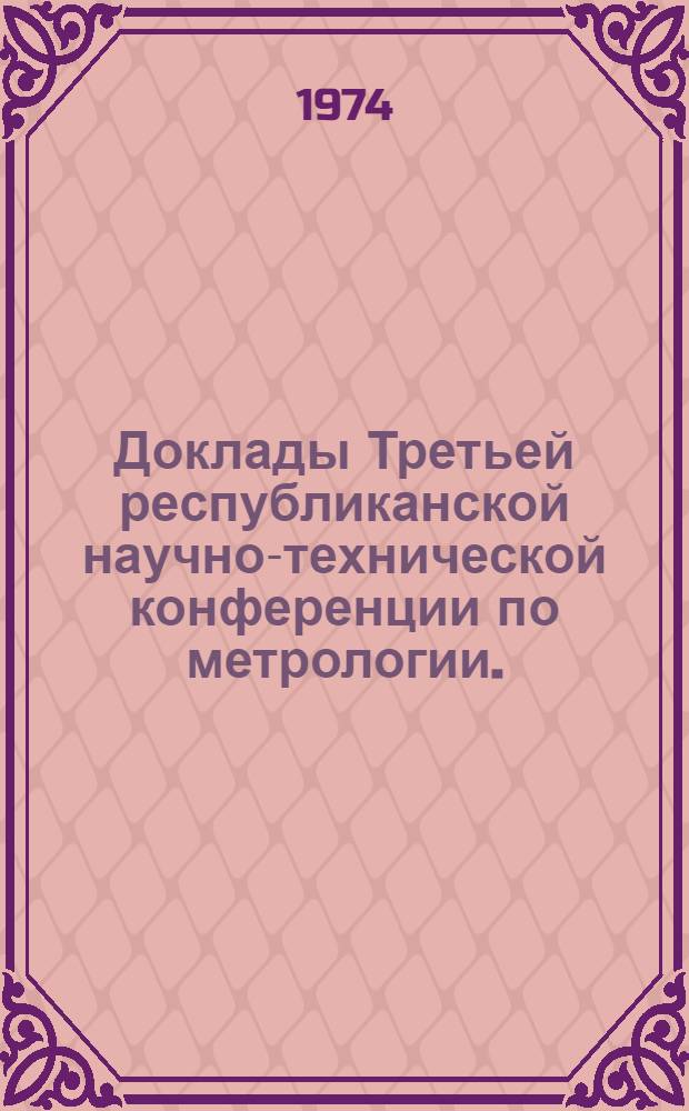 Доклады Третьей республиканской научно-технической конференции по метрологии. (20-21 ноября 1974 г.) : Ч. 1-. Ч. 1