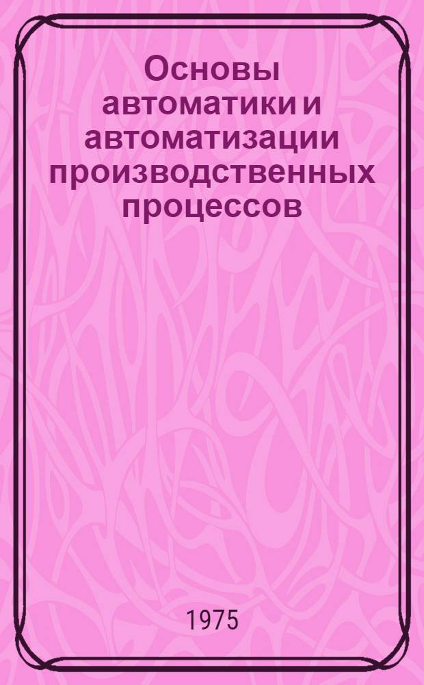 Основы автоматики и автоматизации производственных процессов : Конспект лекций Ч. 1-. Ч. 2