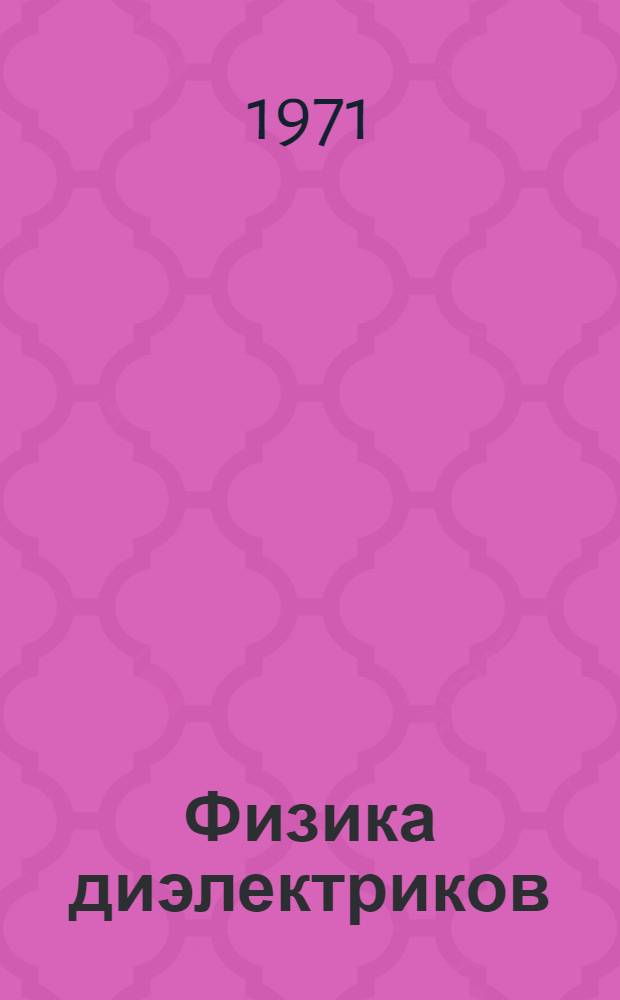 Физика диэлектриков : Теория диэлектр. поляризации в постоянном и переменном электр. поле [Учеб. пособие для вузов] Т. 1-. Т. 1 : Введение в физику диэлектрической поляризации ; Общие методы физики диэлектрической поляризации ; Макроскопическая теория диэлектрической поляризации в постоянном электрическом поле