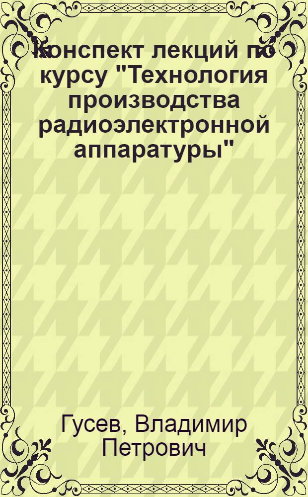 Конспект лекций по курсу "Технология производства радиоэлектронной аппаратуры" : В 3 ч. : Ч. 1-