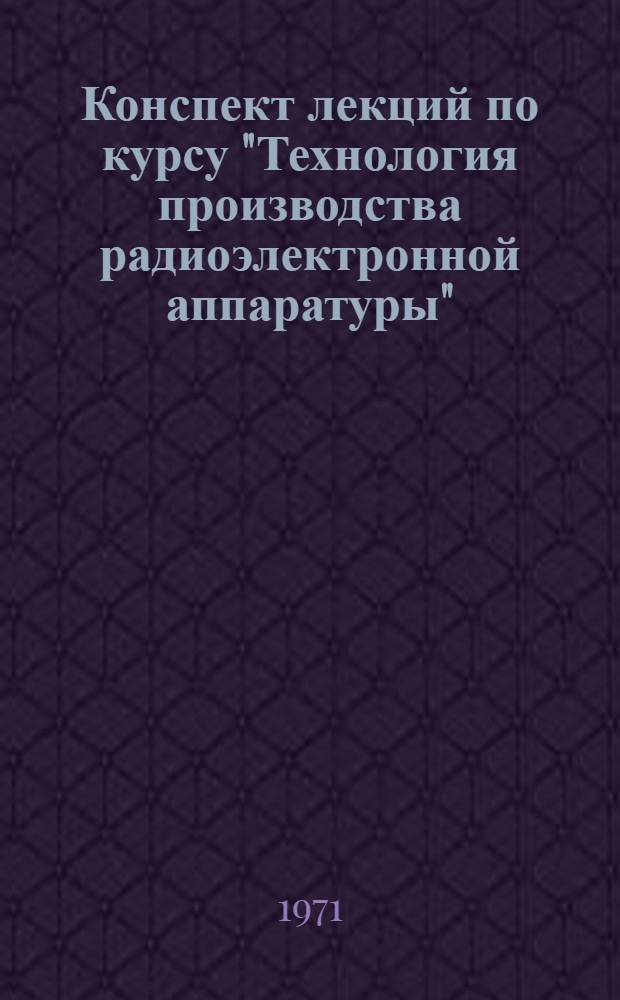 Конспект лекций по курсу "Технология производства радиоэлектронной аппаратуры" : [В 3 ч.] Ч. 1-. Ч. 1 : Теоретические основы построения технологического процесса изготовления радиоэлектронной аппаратуры
