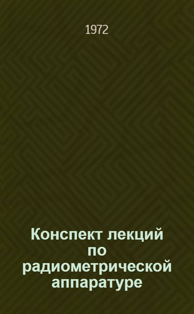 Конспект лекций по радиометрической аппаратуре : Учеб. пособие для учащихся заоч. отд-ний геол.-развед. техникумов по специальности 0103 "Геофиз. методы поисков и разведки месторождений полезных ископаемых" : В 8 ч. : Ч. 1-