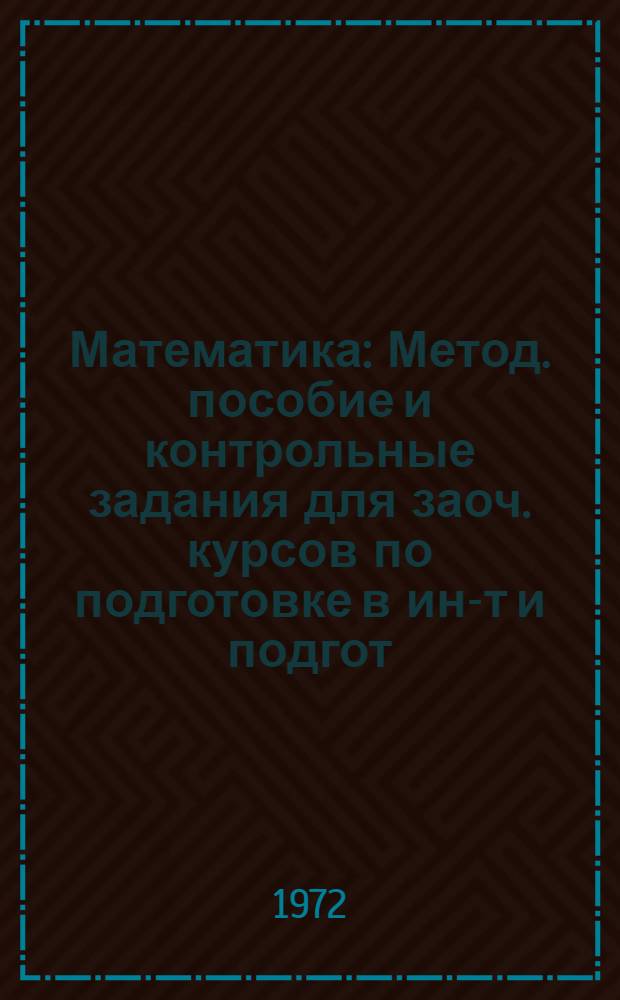 Математика : Метод. пособие и контрольные задания для заоч. курсов по подготовке в ин-т и подгот. отд-ния