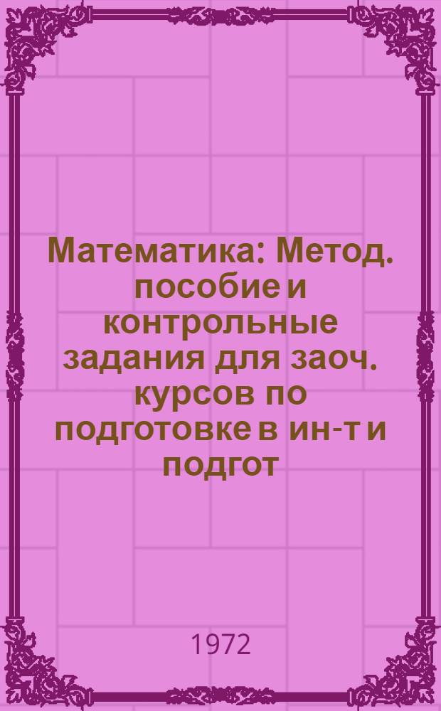 Математика : Метод. пособие и контрольные задания для заоч. курсов по подготовке в ин-т и подгот. отд-ния. Вып. 1