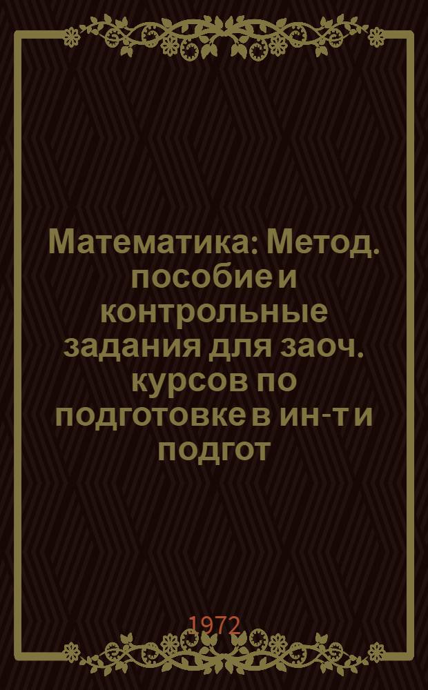 Математика : Метод. пособие и контрольные задания для заоч. курсов по подготовке в ин-т и подгот. отд-ния. Вып. 2