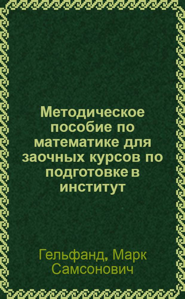 Методическое пособие по математике для заочных курсов по подготовке в институт : В 3 вып. : Вып. 1-