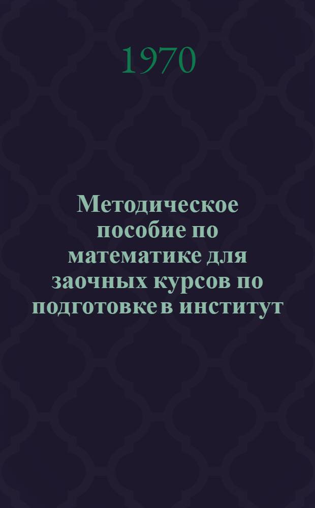 Методическое пособие по математике для заочных курсов по подготовке в институт : [В 3 вып.] Вып. 1-. Вып. 1