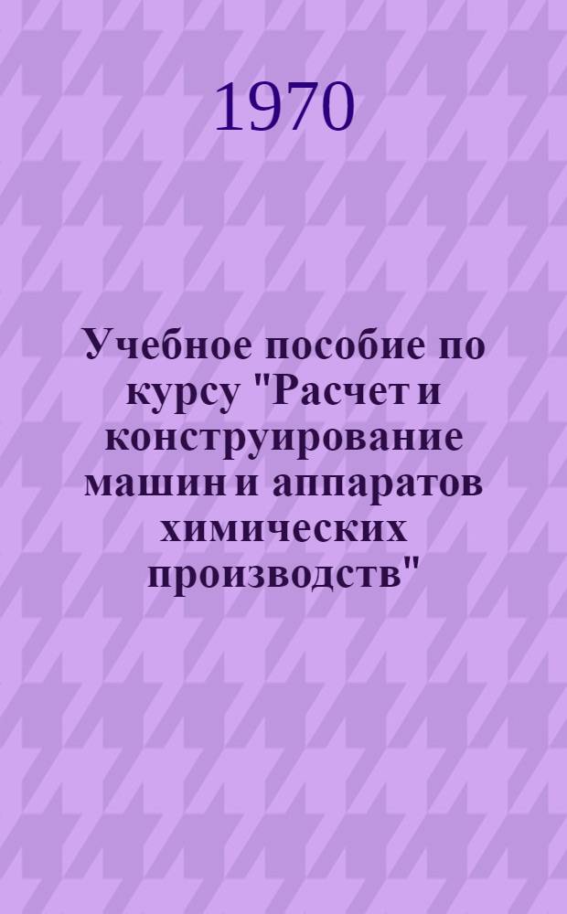 Учебное пособие по курсу "Расчет и конструирование машин и аппаратов химических производств" : Расчет сосудов : Для студентов очного и заоч. обучения специальности 0516 "Машины и аппараты хим. производств" : Вып. 1-2